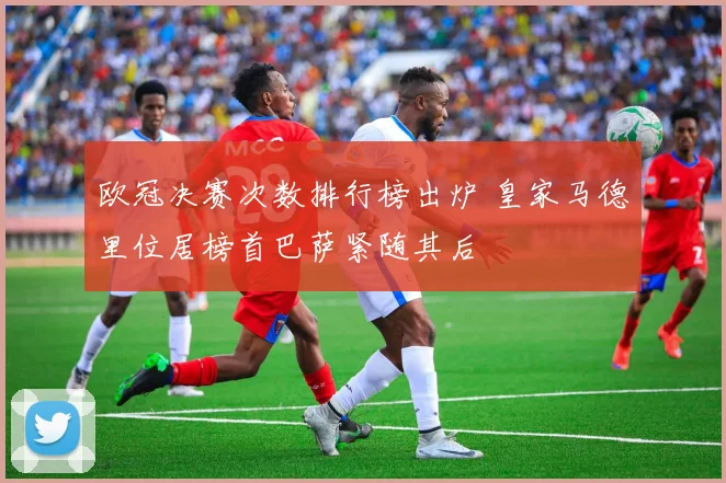 欧冠决赛次数排行榜出炉 皇家马德里位居榜首巴萨紧随其后