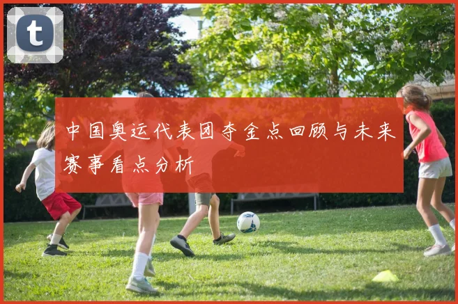 中国奥运代表团夺金点回顾与未来赛事看点分析
