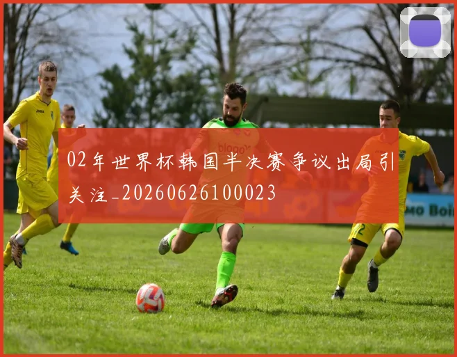 02年世界杯韩国半决赛争议出局引关注_20260626100023
