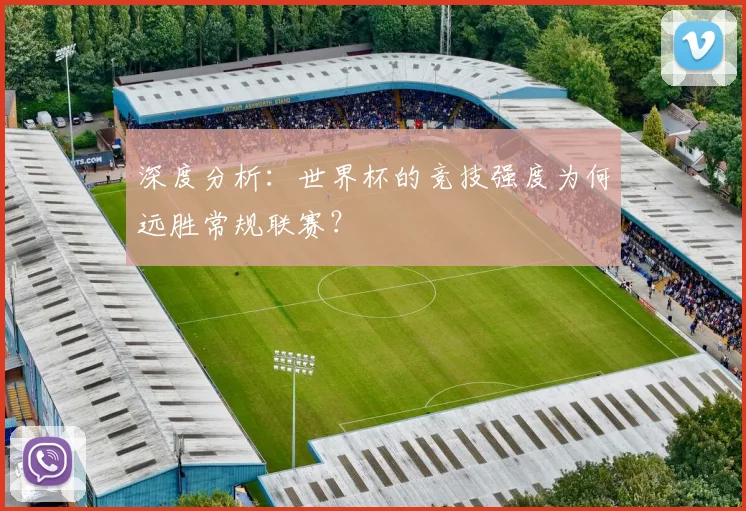 深度分析：世界杯的竞技强度为何远胜常规联赛？