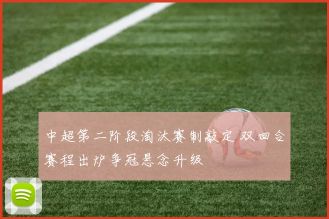 中超第二阶段淘汰赛制敲定 双回合赛程出炉争冠悬念升级
