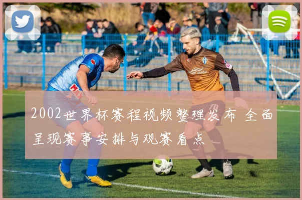 2002世界杯赛程视频整理发布 全面呈现赛事安排与观赛看点