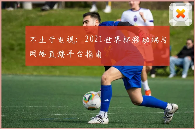 不止于电视:2021世界杯移动端与网络直播平台指南