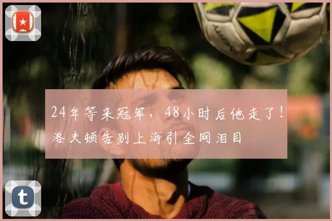 24年等来冠军，48小时后他走了！洛夫顿告别上海引全网泪目