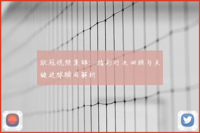 欧冠视频集锦：精彩对决回顾与关键进球瞬间解析