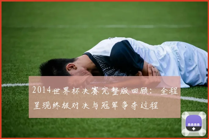 2014世界杯决赛完整版回顾：全程呈现终极对决与冠军争夺过程