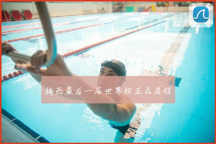 梅西最后一届世界杯正式启程