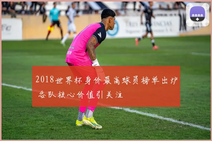 2018世界杯身价最高球员榜单出炉 各队核心价值引关注