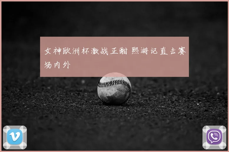 女神欧洲杯激战正酣 熙游记直击赛场内外