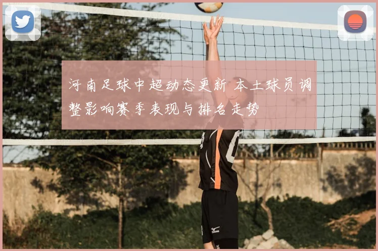 河南足球中超动态更新 本土球员调整影响赛季表现与排名走势
