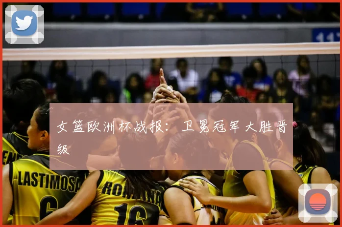 女篮欧洲杯战报：卫冕冠军大胜晋级