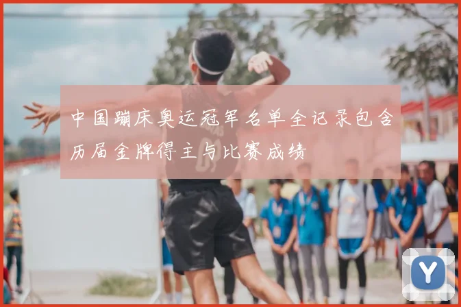 中国蹦床奥运冠军名单全记录包含历届金牌得主与比赛成绩