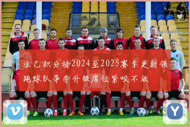 法乙积分榜2024至2025赛季更新领跑球队争夺升级席位紧咬不放