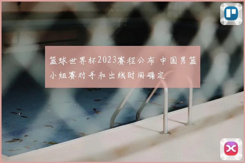 篮球世界杯2023赛程公布 中国男篮小组赛对手和出线时间确定