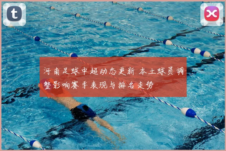 河南足球中超动态更新 本土球员调整影响赛季表现与排名走势