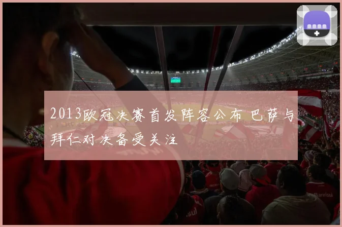 2013欧冠决赛首发阵容公布 巴萨与拜仁对决备受关注