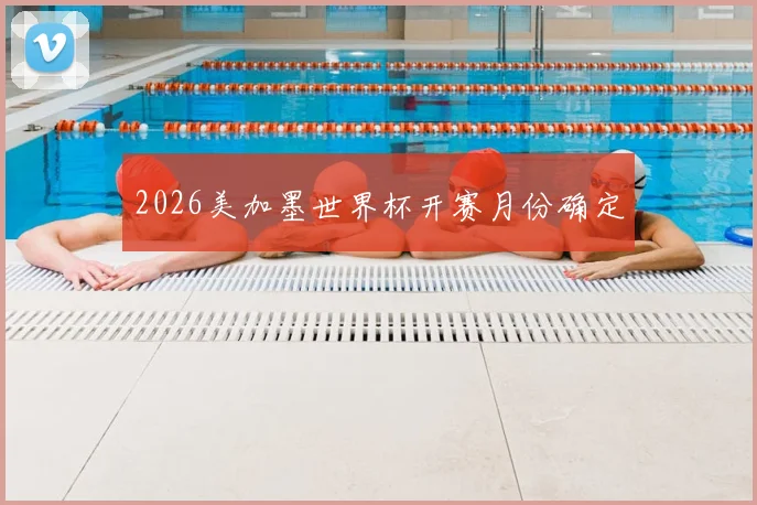 2026美加墨世界杯开赛月份确定