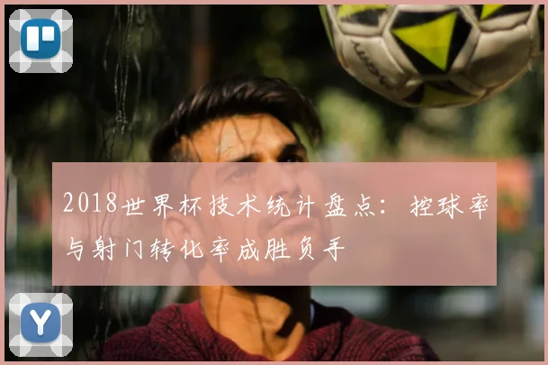 2018世界杯技术统计盘点:控球率与射门转化率成胜负手