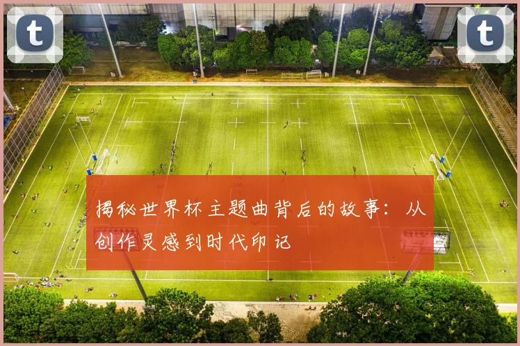 揭秘世界杯主题曲背后的故事：从创作灵感到时代印记