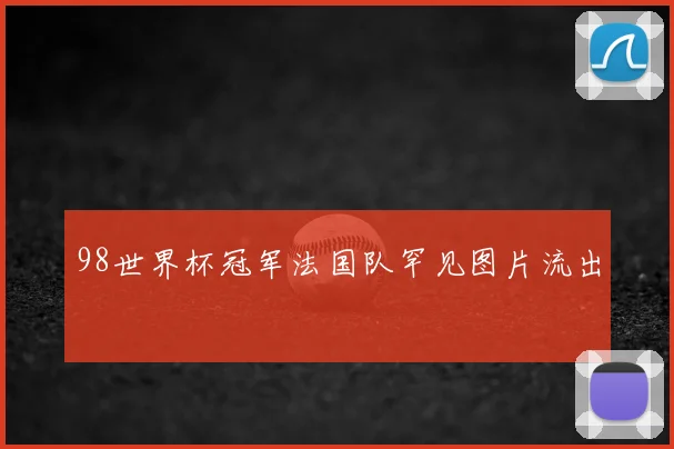98世界杯冠军法国队罕见图片流出
