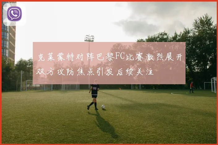 克莱蒙特对阵巴黎FC比赛激烈展开双方攻防焦点引发后续关注