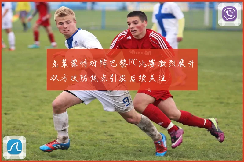 克莱蒙特对阵巴黎FC比赛激烈展开双方攻防焦点引发后续关注