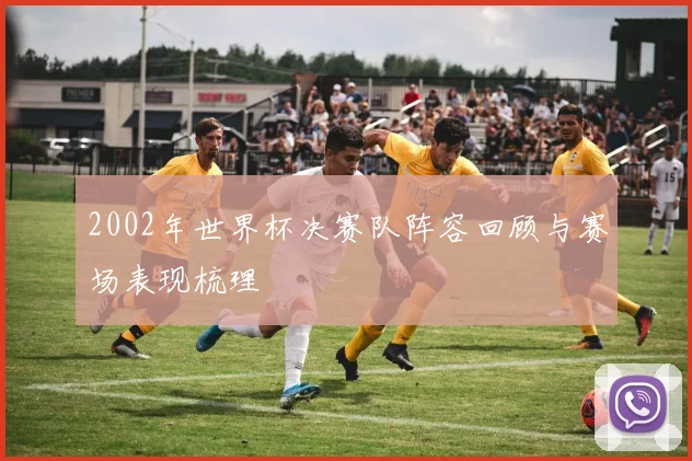 2002年世界杯决赛队阵容回顾与赛场表现梳理