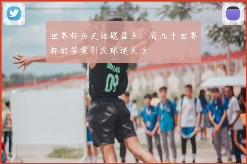 世界杯历史话题盘点：有几个世界杯的答案引发球迷关注