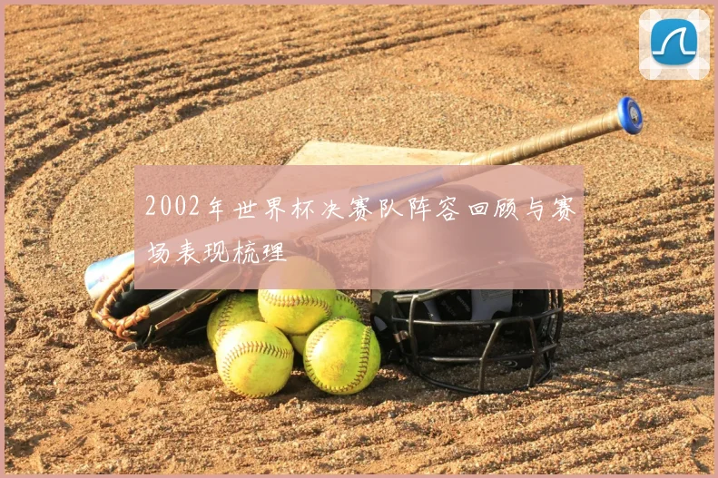 2002年世界杯决赛队阵容回顾与赛场表现梳理