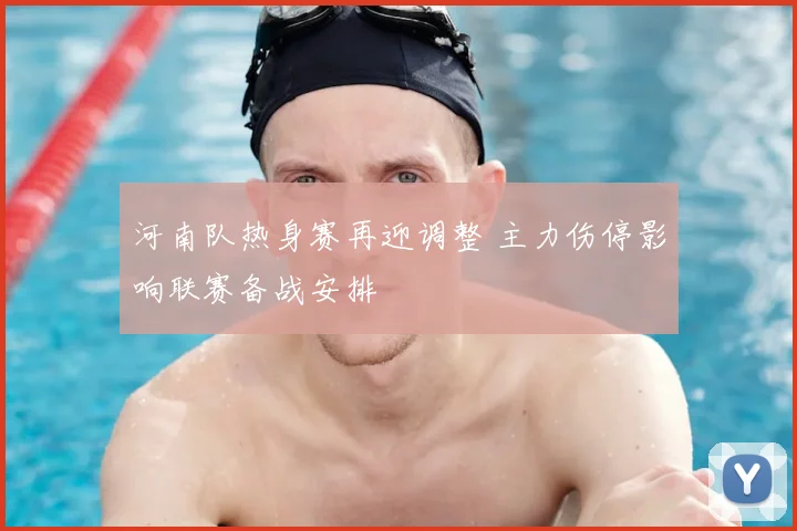 河南队热身赛再迎调整 主力伤停影响联赛备战安排