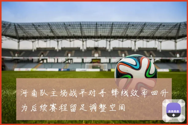 河南队主场战平对手 锋线效率回升为后续赛程留足调整空间