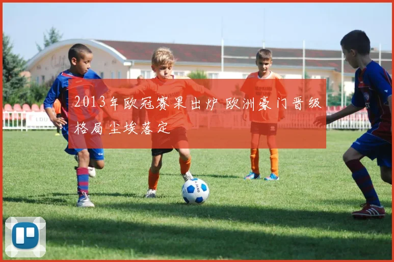 2013年欧冠赛果出炉 欧洲豪门晋级格局尘埃落定