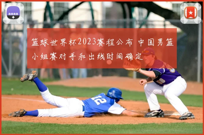 篮球世界杯2023赛程公布 中国男篮小组赛对手和出线时间确定