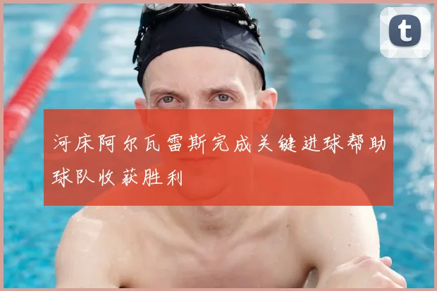 河床阿尔瓦雷斯完成关键进球帮助球队收获胜利