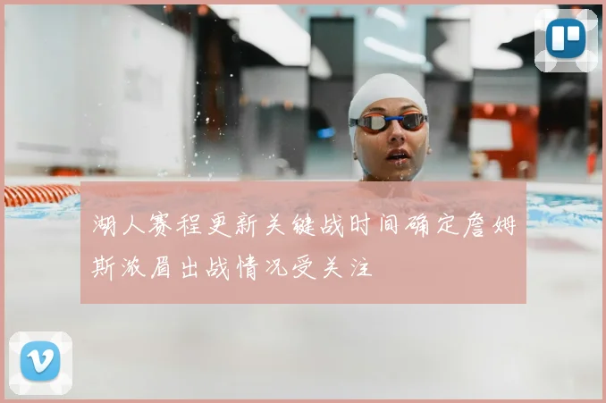 湖人赛程更新关键战时间确定詹姆斯浓眉出战情况受关注