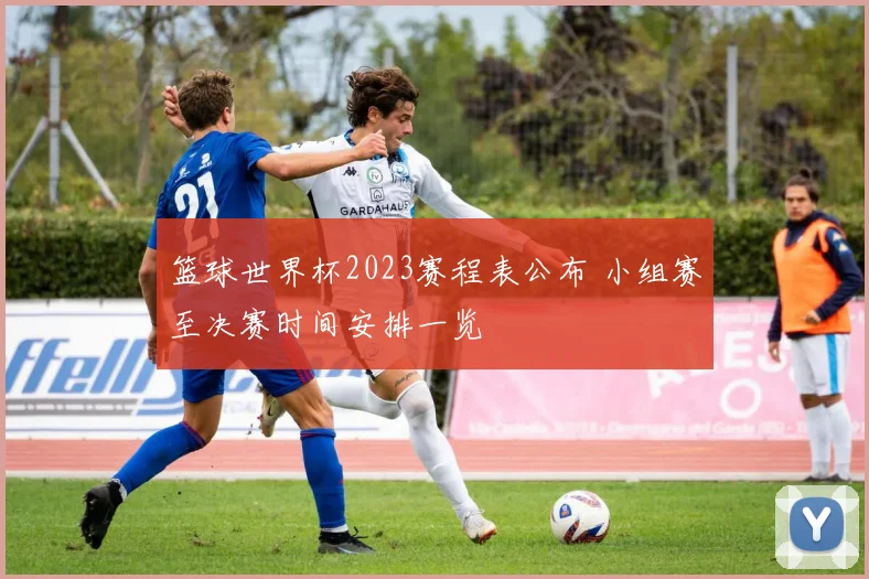 篮球世界杯2023赛程表公布 小组赛至决赛时间安排一览