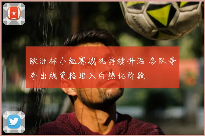 欧洲杯小组赛战况持续升温 各队争夺出线资格进入白热化阶段