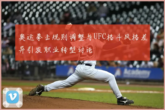 奥运拳击规则调整与UFC格斗风格差异引发职业转型讨论