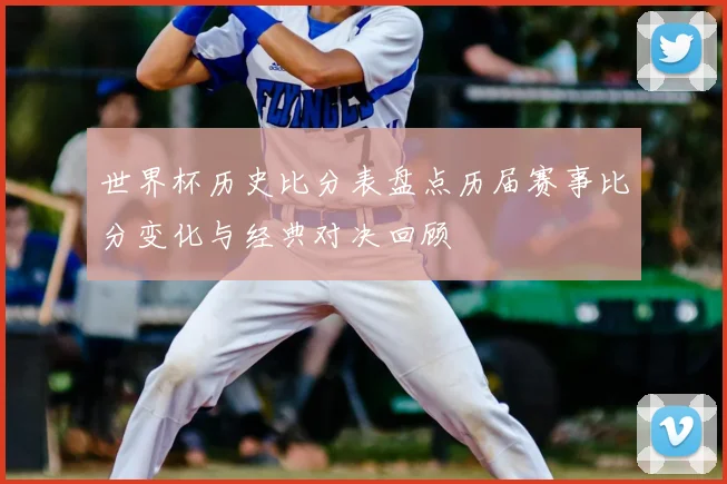 世界杯历史比分表盘点历届赛事比分变化与经典对决回顾