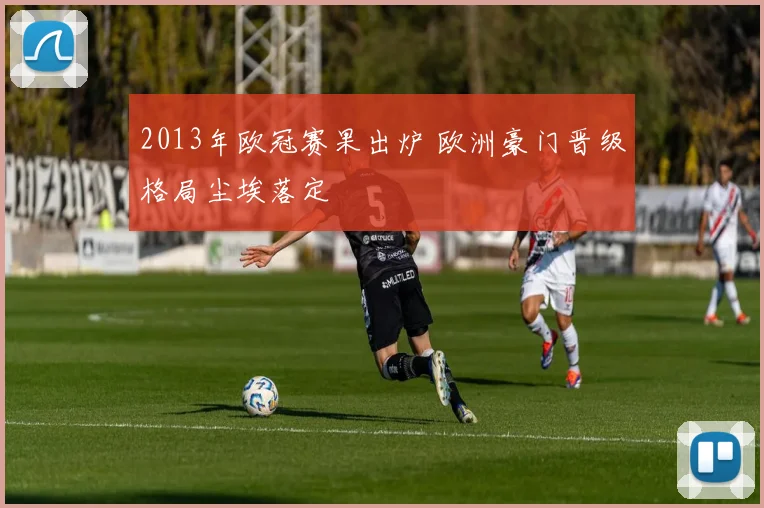 2013年欧冠赛果出炉 欧洲豪门晋级格局尘埃落定