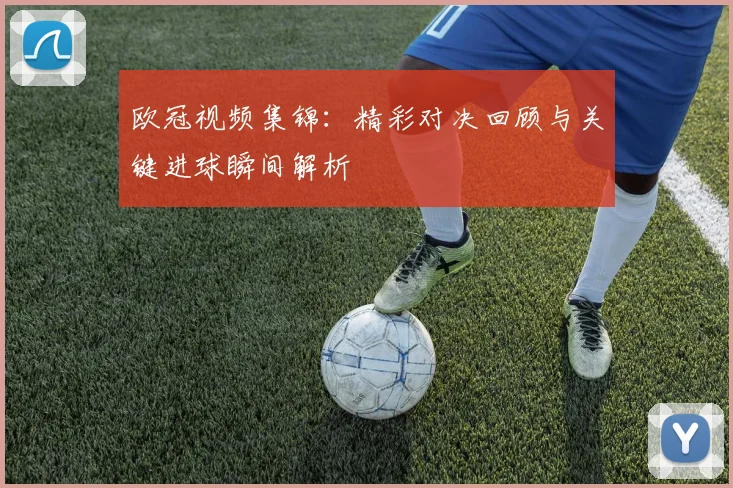 欧冠视频集锦：精彩对决回顾与关键进球瞬间解析