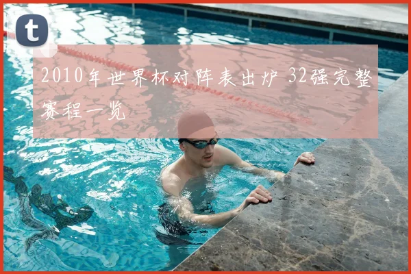2010年世界杯对阵表出炉 32强完整赛程一览