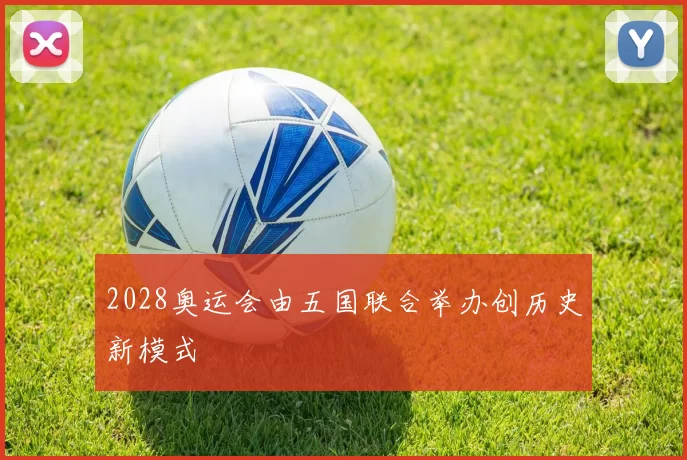 2028奥运会由五国联合举办创历史新模式