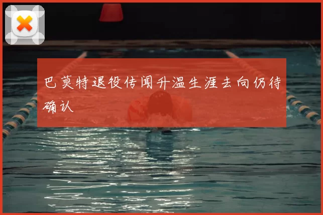 巴莫特退役传闻升温生涯去向仍待确认