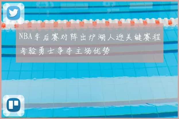 NBA季后赛对阵出炉湖人迎关键赛程考验勇士争夺主场优势