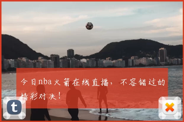 今日nba火箭在线直播，不容错过的精彩对决！