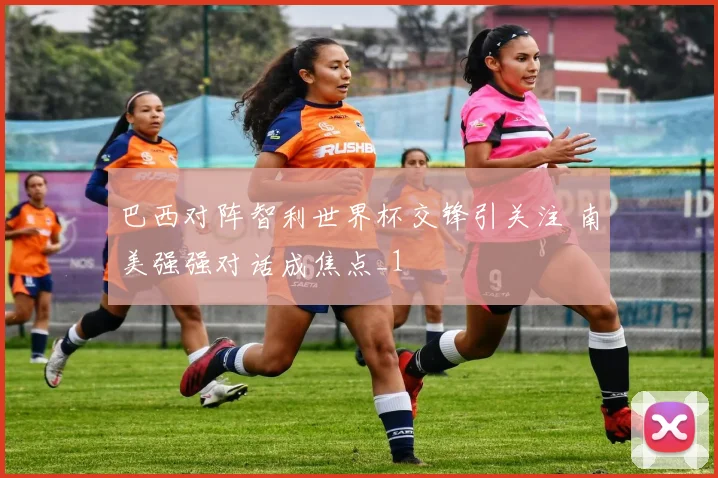 巴西对阵智利世界杯交锋引关注 南美强强对话成焦点_1
