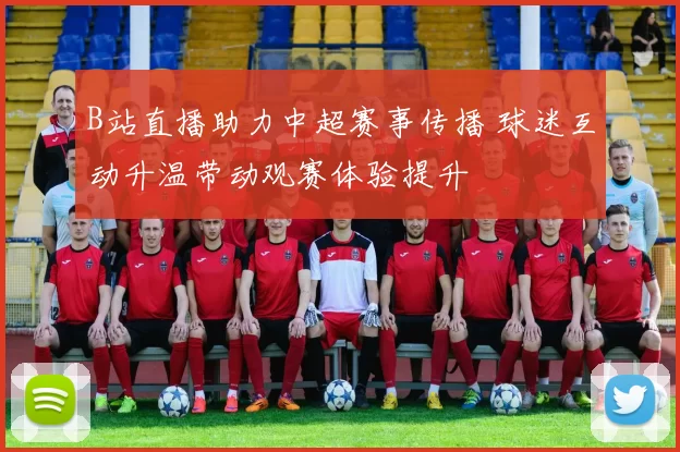 B站直播助力中超赛事传播 球迷互动升温带动观赛体验提升