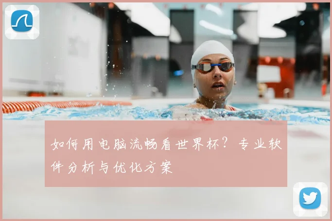 如何用电脑流畅看世界杯？专业软件分析与优化方案