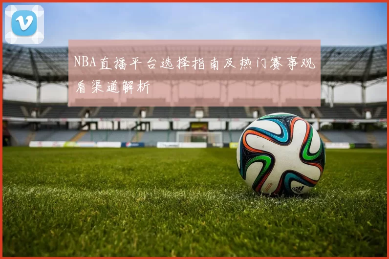 NBA直播平台选择指南及热门赛事观看渠道解析